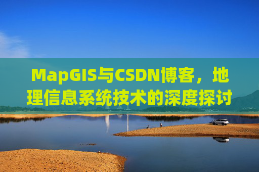 MapGIS与CSDN博客，地理信息系统技术的深度探讨